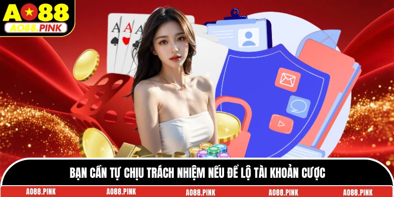 Bạn cần tự chịu trách nhiệm nếu để lộ tài khoản cược