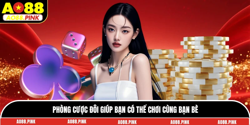 Phòng cược đôi giúp bạn có thể chơi cùng bạn bè